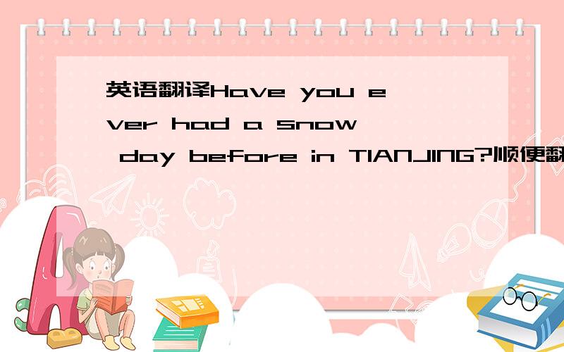 英语翻译Have you ever had a snow day before in TIANJING?顺便翻译下这里前几天刚刚下过一场小雪,11月份这里下了一场大雪.