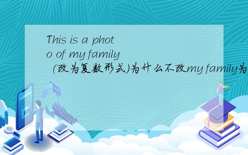 This is a photo of my family (改为复数形式)为什么不改my family为our families?而This isn't my knife改为复数变为our knives?
