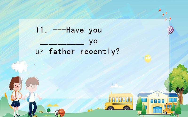 11．---Have you __________ your father recently?