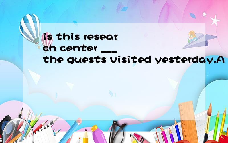 is this research center ___ the guests visited yesterday.A that B which C where D the one