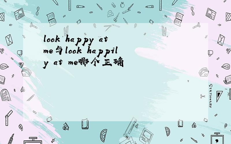 look happy at me与look happily at me哪个正确