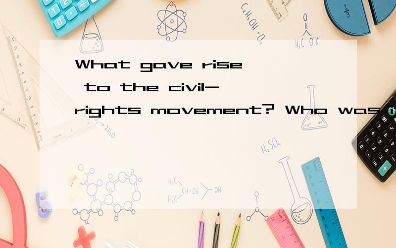 What gave rise to the civil-rights movement? Who was its leader?给我英文版的回答,不是英文的不给分,谢谢.