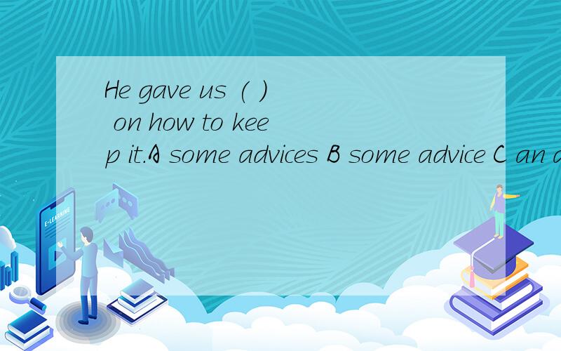 He gave us ( ) on how to keep it.A some advices B some advice C an advice D a advice为什么这样选