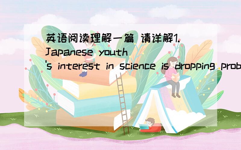 英语阅读理解一篇 请详解1.Japanese youth's interest in science is dropping probably because _ .A.scientists don't make much money in JapanB.' there are too many scientists in Japan alreadyC.science is more difficult for young people to lear