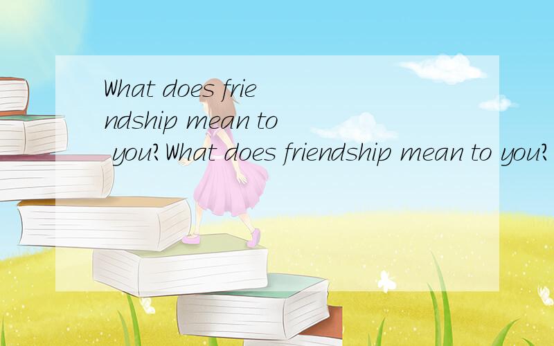 What does friendship mean to you?What does friendship mean to you?1.是说对于你来说什么朋友意味着什么?还是你对‘朋友’的定义是什么?2.对于这个问题如何回答?