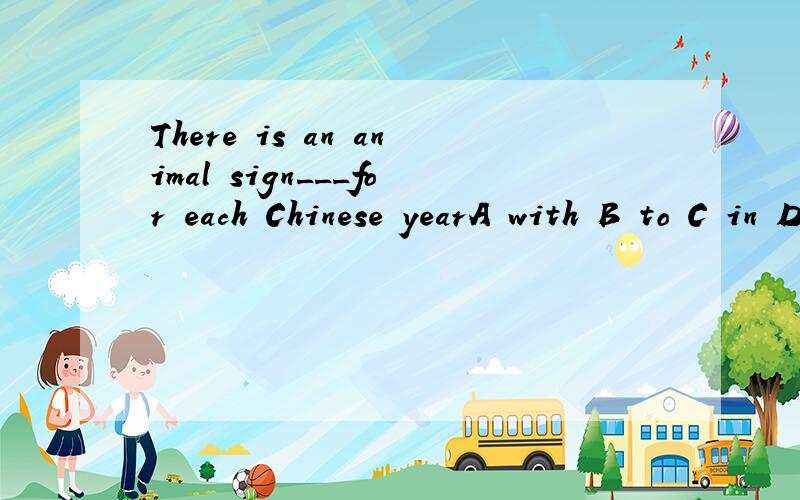 There is an animal sign___for each Chinese yearA with B to C in Dfor 2.___Chinese New Year's Eve.A On B In C At D With 3.