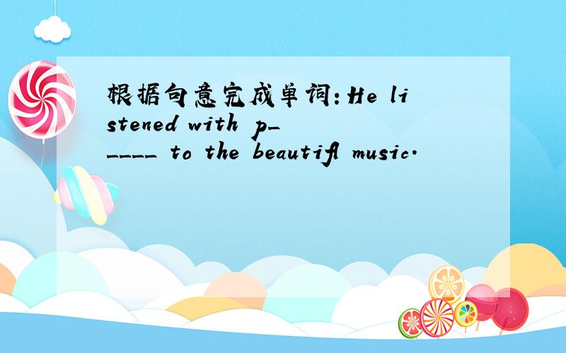根据句意完成单词：He listened with p_____ to the beautifl music.