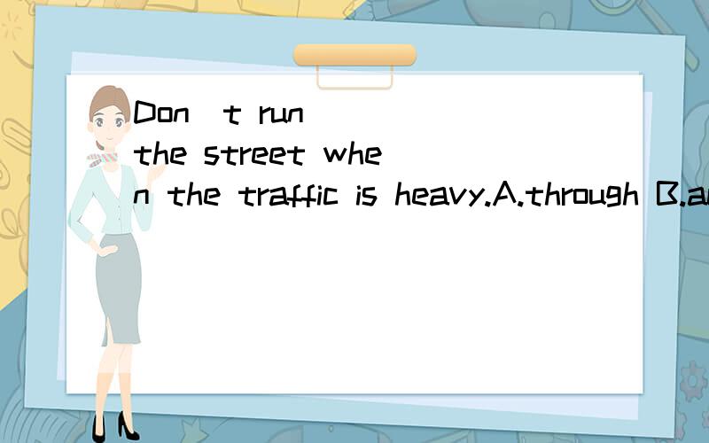 Don`t run____ the street when the traffic is heavy.A.through B.across C.over D.cross 要选哪个呢?