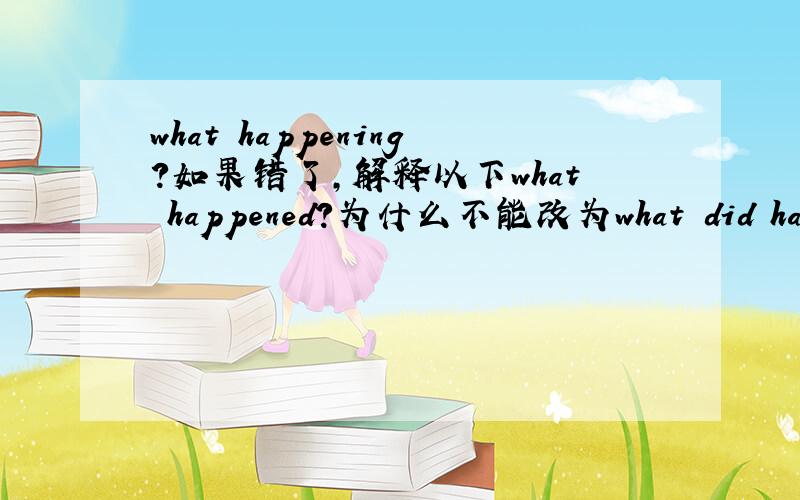 what happening?如果错了,解释以下what happened?为什么不能改为what did happen?