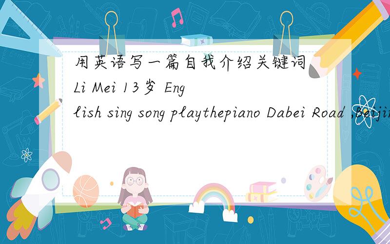用英语写一篇自我介绍关键词 Li Mei 13岁 English sing song playthepiano Dabei Road ,Beijing下午要交