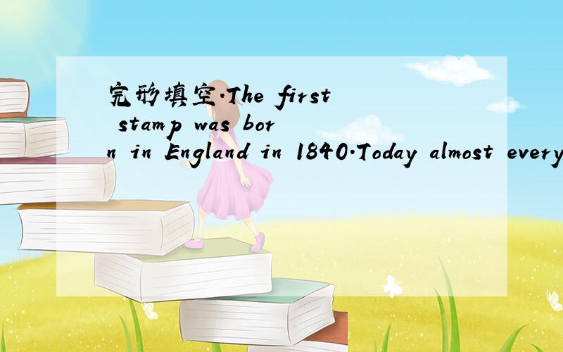 完形填空.The first stamp was born in England in 1840.Today almost every country has its（1）The first stamp was born in England in 1840.Today almost every country has its（1）stamps..We can see（2）that most stamps are very beautiful .there