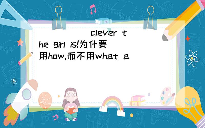 _____ clever the girl is!为什要用how,而不用what a