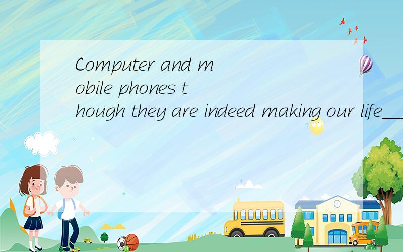 Computer and mobile phones though they are indeed making our life____ and more ___ ,have reduced the need for face-to-face communications.A easily.efficient B easier.efficientC easy.efficientlyD easily.efficiently