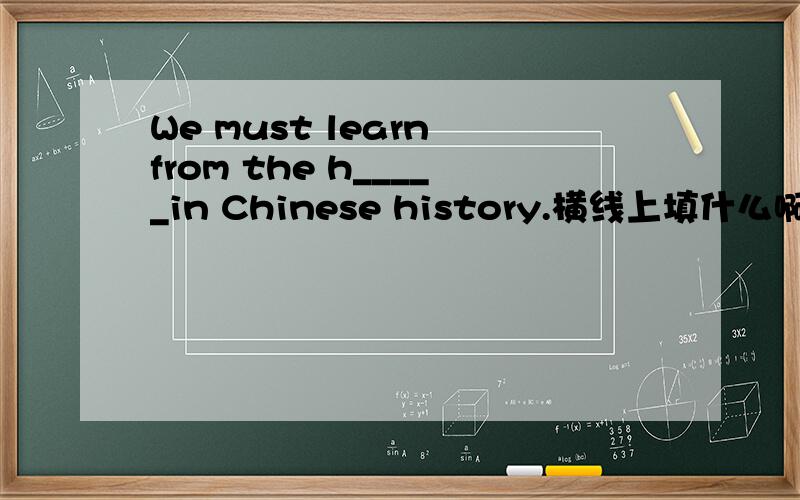 We must learn from the h_____in Chinese history.横线上填什么啊?