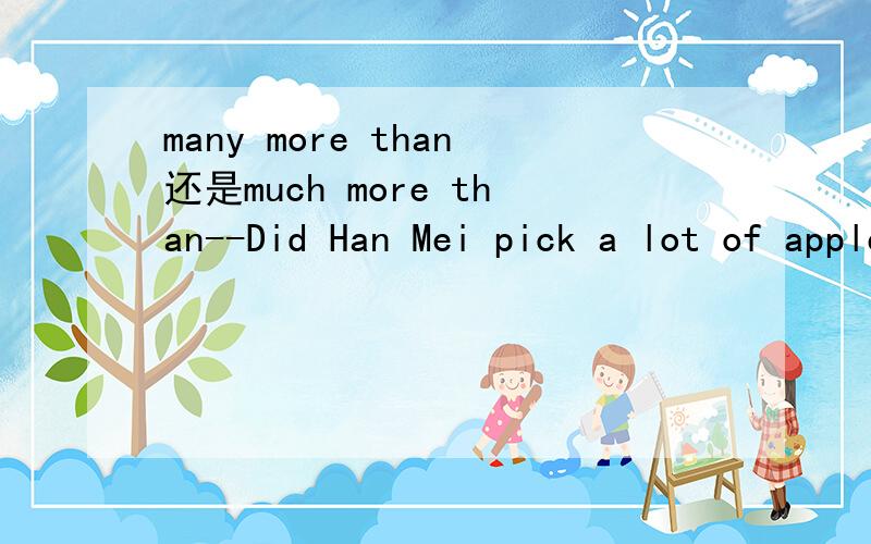 many more than还是much more than--Did Han Mei pick a lot of apples?--Yes,she picked _____ than any of us.A many more B much more 能否选A