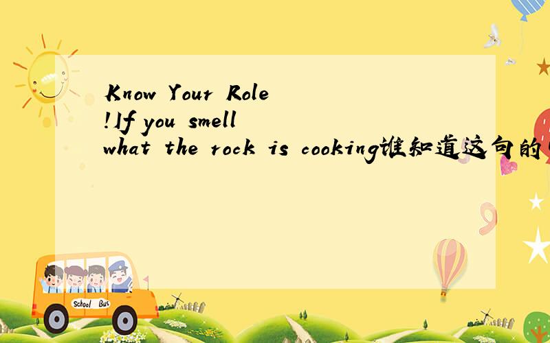 Know Your Role!If you smell what the rock is cooking谁知道这句的中文意思~