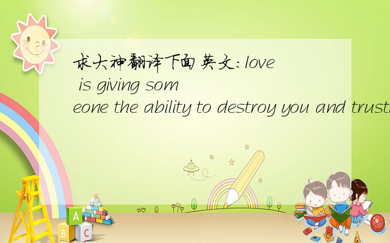 求大神翻译下面英文:love is giving someone the ability to destroy you and trusting them not to