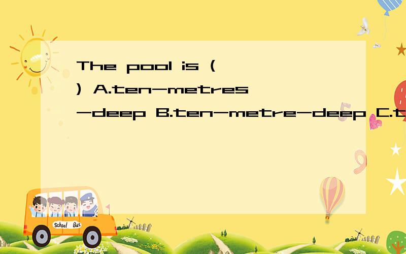 The pool is ( ) A.ten-metres-deep B.ten-metre-deep C.ten metres deepC有s呀