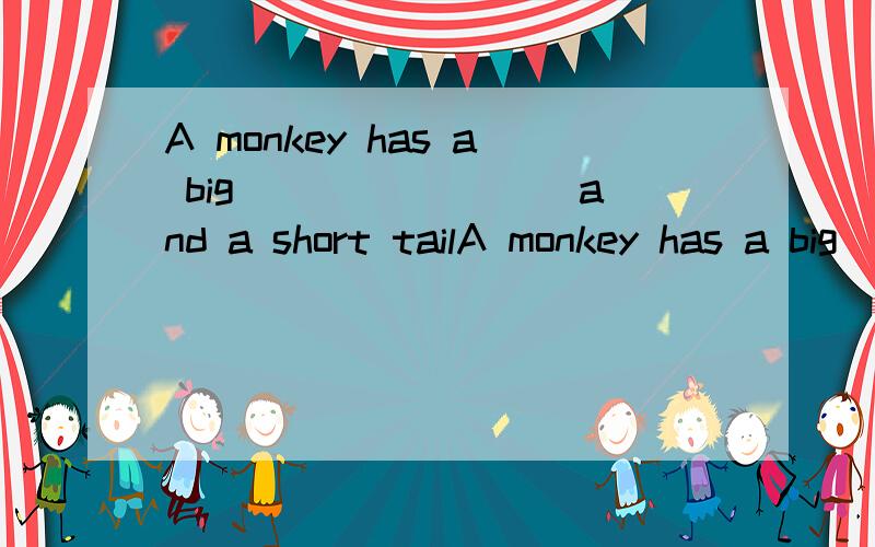 A monkey has a big ________and a short tailA monkey has a big ________and a short tail.谁会,在横线上填英语单词.