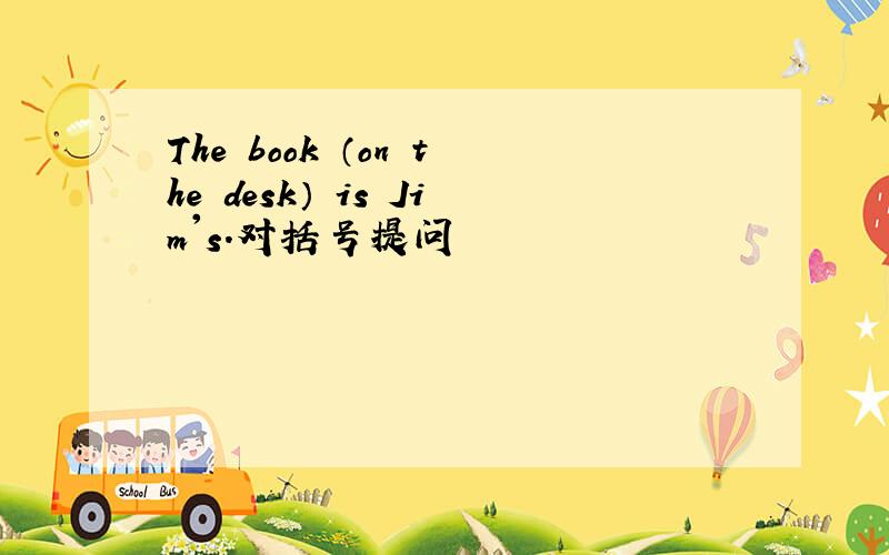 The book （on the desk） is Jim's.对括号提问