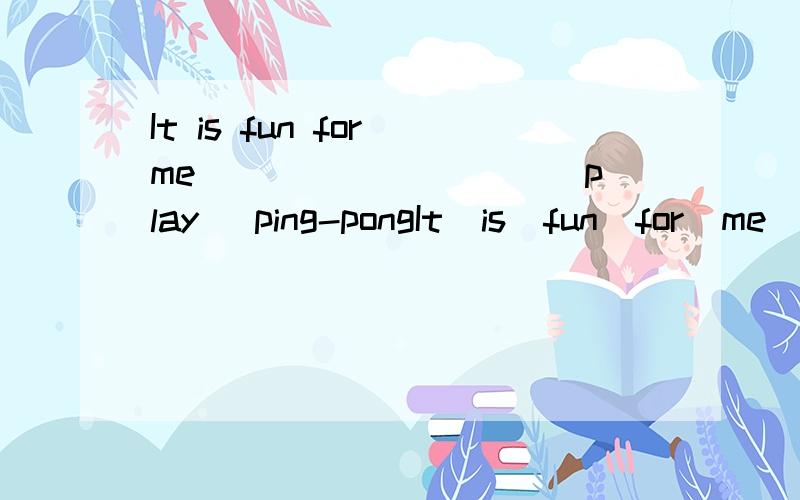 It is fun for me _________(play) ping-pongIt  is  fun  for  me  _________(play)   ping-pong.用括号内所给单词的适当形式填空.填什么?为什么?关键词是什么?