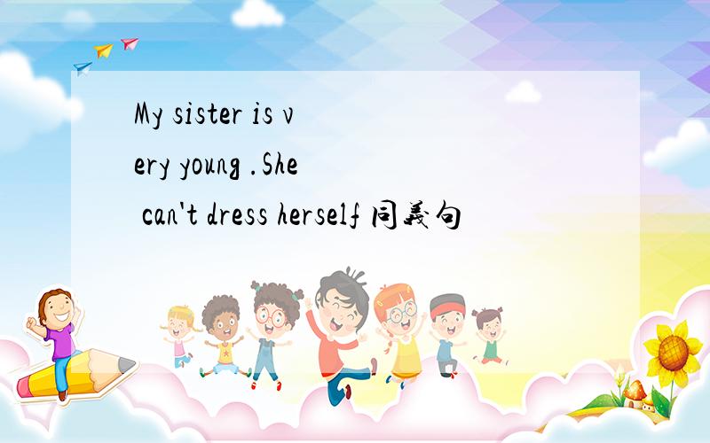 My sister is very young .She can't dress herself 同义句