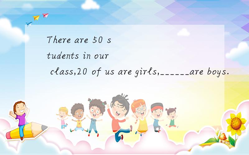There are 50 students in our class,20 of us are girls,______are boys.