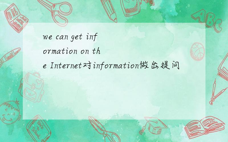 we can get information on the Internet对information做出提问