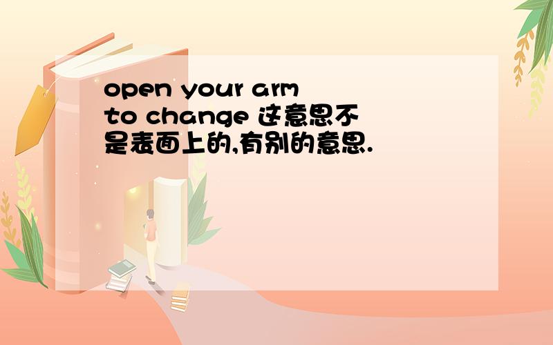 open your arm to change 这意思不是表面上的,有别的意思.