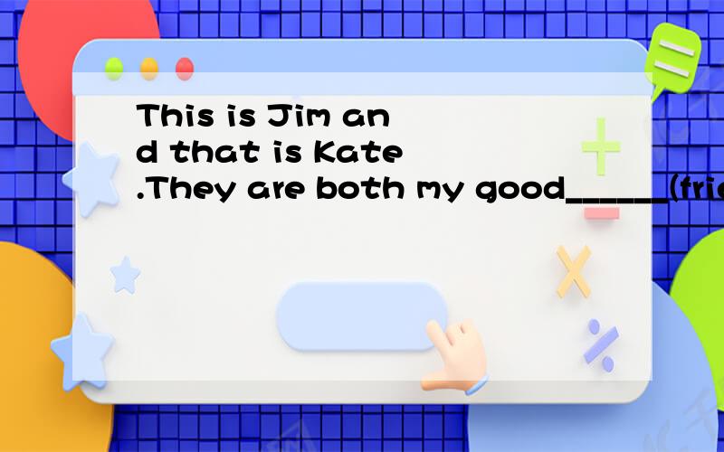 This is Jim and that is Kate.They are both my good______(friend).Is Ann______(you)sister?Are______(that)your borthers?Father and mother are my______(parent).Tommy and I______(be)both students.______(her)is my aunt.Your______(father)mother is your gra