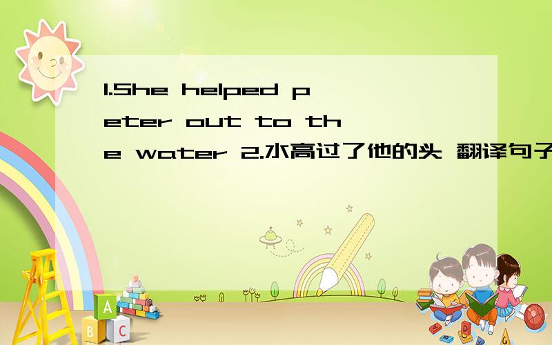 1.She helped peter out to the water 2.水高过了他的头 翻译句子