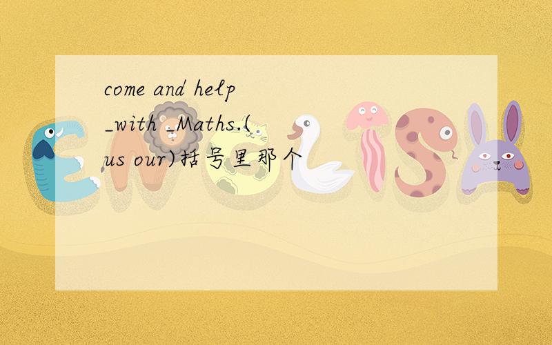 come and help _with _Maths.(us our)括号里那个