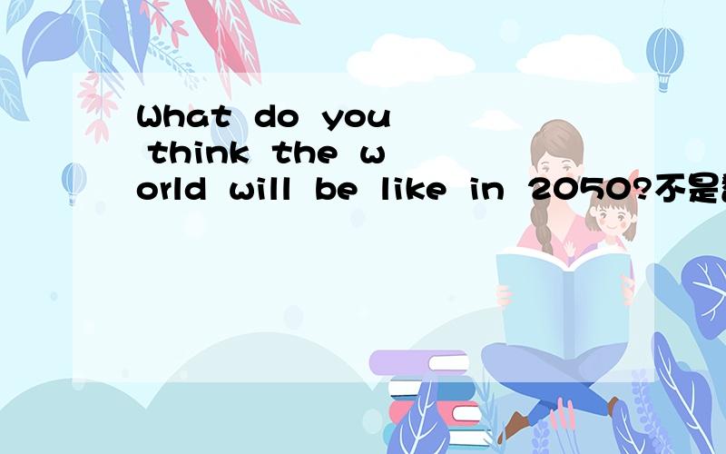What  do  you  think  the  world  will  be  like  in  2050?不是翻译是回答问题用英语大约几行就行