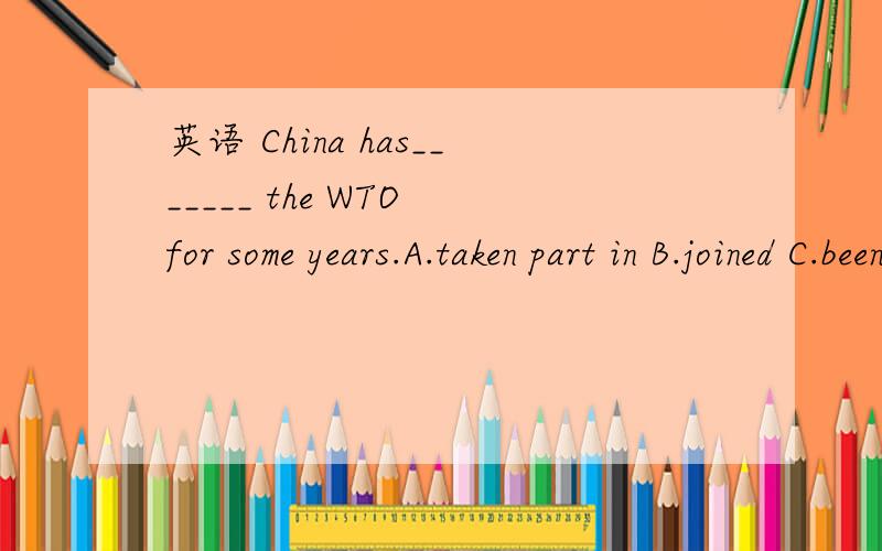 英语 China has_______ the WTO for some years.A.taken part in B.joined C.been a member of D.entered