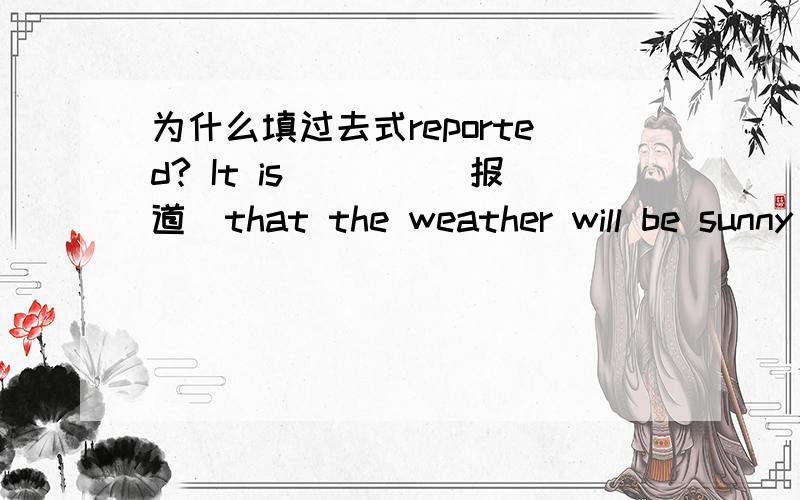 为什么填过去式reported? It is____(报道）that the weather will be sunny tomorrow.