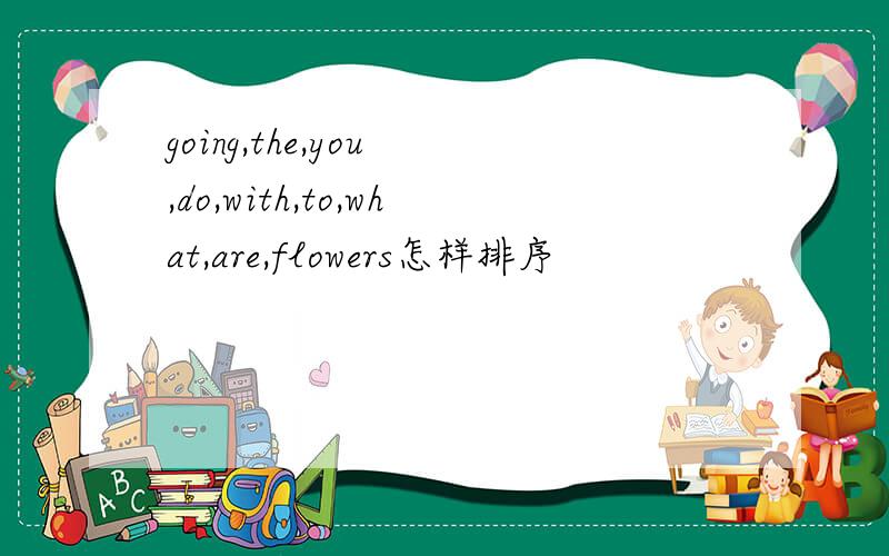 going,the,you ,do,with,to,what,are,flowers怎样排序
