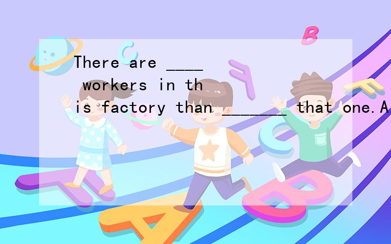 There are ____ workers in this factory than _______ that one.A.many more,in B.much more ,inC.fewer,those in D.fewer,/