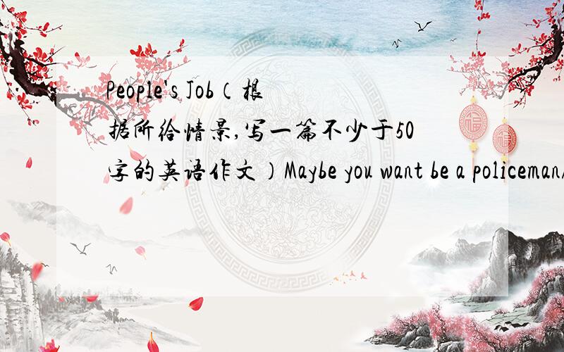People's Job（根据所给情景,写一篇不少于50字的英语作文）Maybe you want be a policeman/a policewoman.You will wear a uniform.You help people live or work in a safe place.
