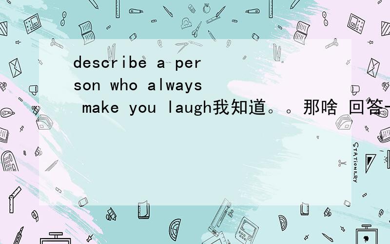 describe a person who always make you laugh我知道。。那啥 回答一下 45秒的口语。。