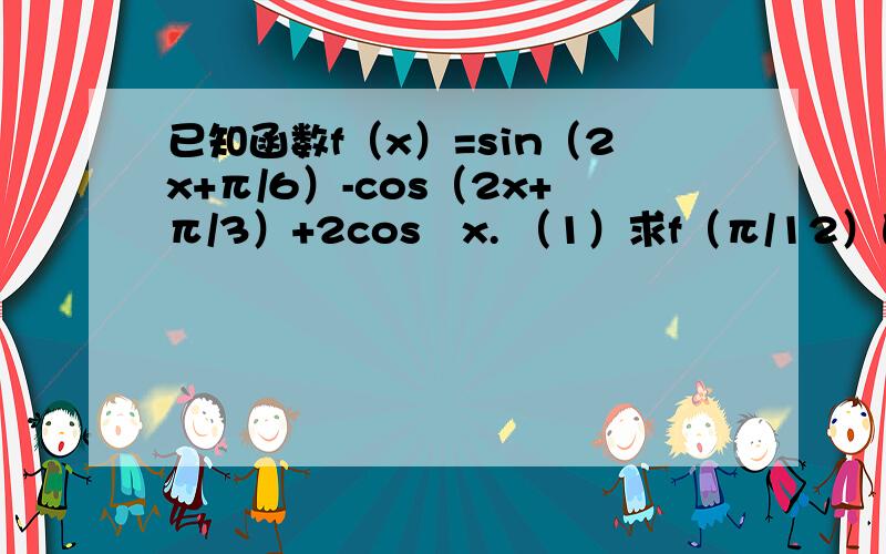 已知函数f（x）=sin（2x+π/6）-cos（2x+π/3）+2cos²x. （1）求f（π/12）的值；(2)求f(x)的最大值及相应x的值.