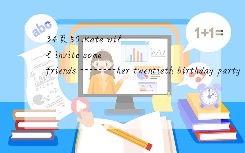 34页50.Kate will invite some friends --------her twentieth birthday party A.to B.at C.on D.for 为什么