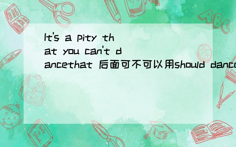 It's a pity that you can't dancethat 后面可不可以用should dance的虚拟语气?
