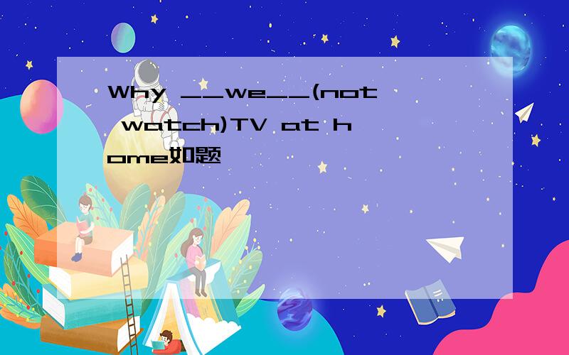 Why __we__(not watch)TV at home如题、、