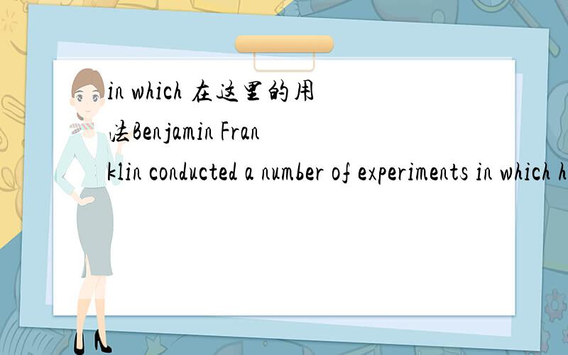 in which 在这里的用法Benjamin Franklin conducted a number of experiments in which he showed what electricity is.帮忙分析这个in which 在句子中的用法