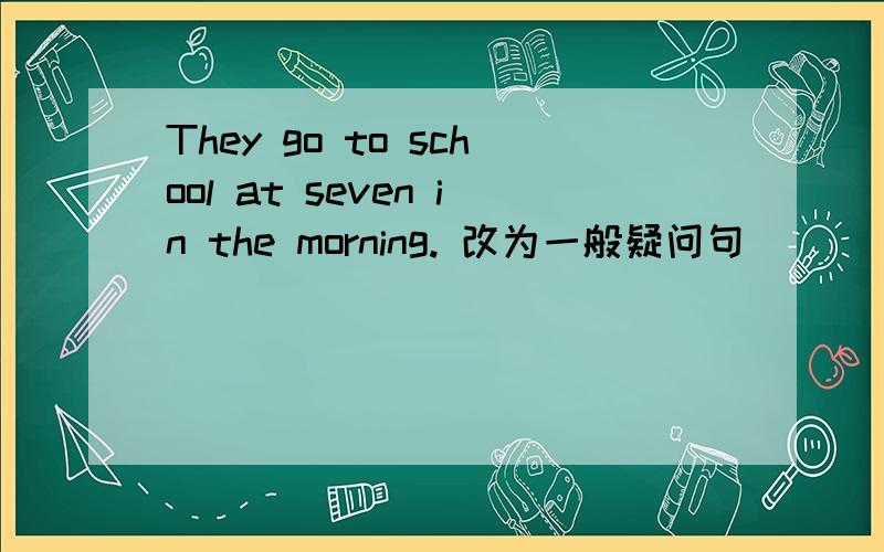 They go to school at seven in the morning. 改为一般疑问句