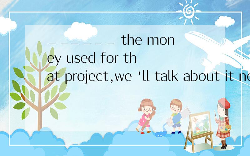______ the money used for that project,we 'll talk about it next time.1.In case of 2.As for3.Thanks to4.In addition to