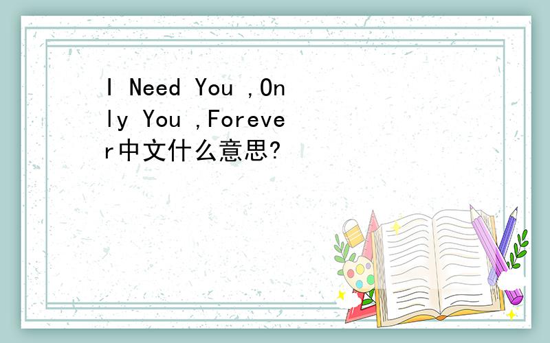 I Need You ,Only You ,Forever中文什么意思?