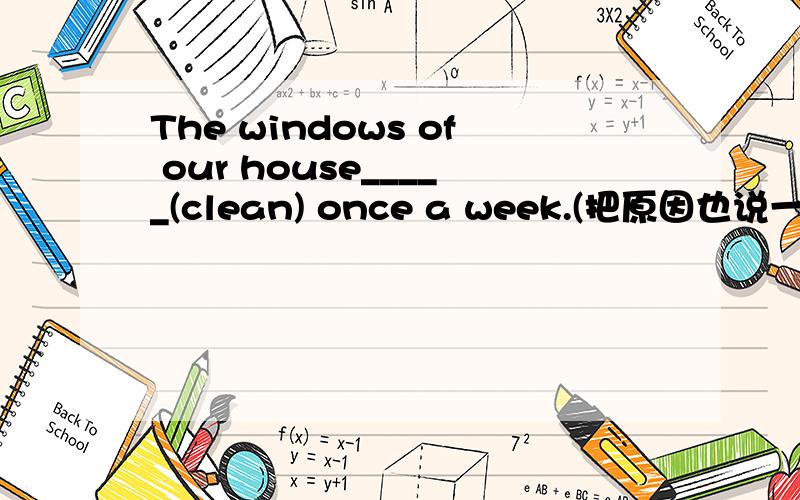 The windows of our house_____(clean) once a week.(把原因也说一下)