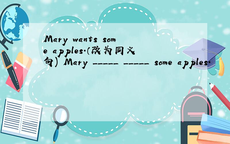 Mary wants some apples.（改为同义句) Mary _____ _____ some apples.