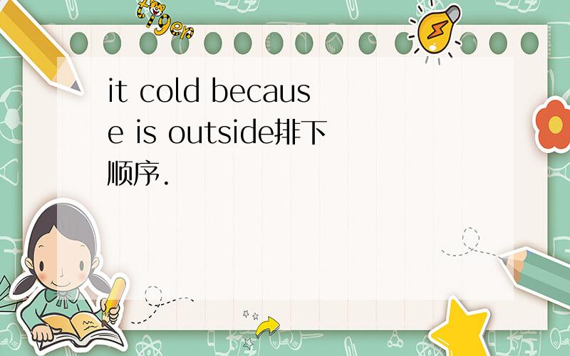 it cold because is outside排下顺序.